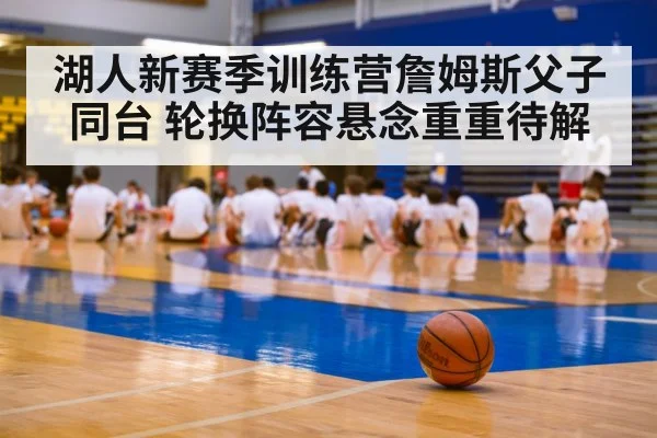 湖人新赛季训练营詹姆斯父子同台 轮换阵容悬念重重待解