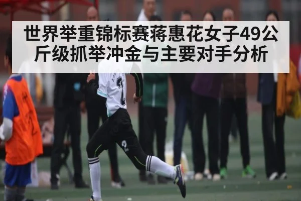 世界举重锦标赛蒋惠花女子49公斤级抓举冲金与主要对手分析