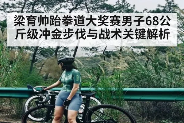 梁育帅跆拳道大奖赛男子68公斤级冲金步伐与战术关键解析