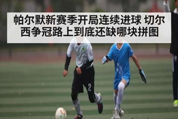 帕尔默新赛季开局连续进球 切尔西争冠路上到底还缺哪块拼图