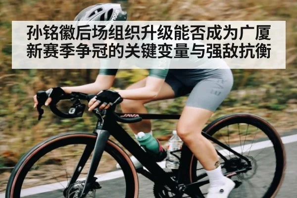 孙铭徽后场组织升级能否成为广厦新赛季争冠的关键变量与强敌抗衡