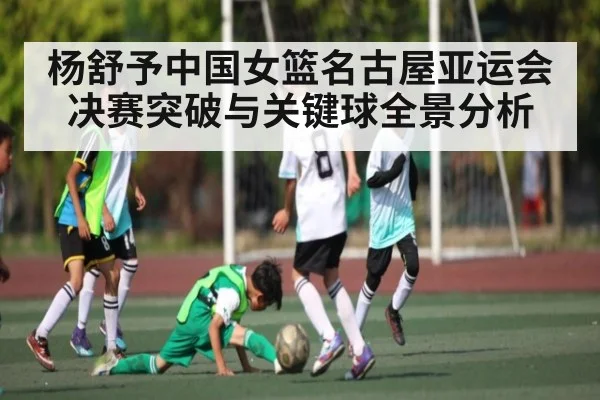 杨舒予中国女篮名古屋亚运会决赛突破与关键球全景分析