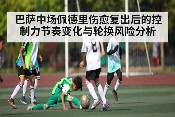 巴萨中场佩德里伤愈复出后的控制力节奏变化与轮换风险分析